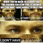 Anakin..... Start panakin | WHEN YOU GO BACK TO SCHOOL AND THE TEACHER CALLS ON YOU TO ANSWER, BUT YOU DON'T HAVE GOOGLE TO HELP YOU | image tagged in anakin start panakin | made w/ Imgflip meme maker
