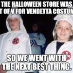 Kool Kid Klan | THE HALLOWEEN STORE WAS OUT OF V FOR VENDETTA COSTUMES; SO WE WENT WITH THE NEXT BEST THING. | image tagged in memes,kool kid klan | made w/ Imgflip meme maker