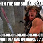 Conan the Barbarian charge | THEN THE BARBARIANS CAME; OH-OH-OH-OH-OH-OH-OH-OH-OH-OH-OH-OH
CAUGHT IN A BAD ROMANCE ♩ ♪ ♫ ♬ | image tagged in conan the barbarian charge | made w/ Imgflip meme maker
