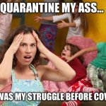 Quarantine... | QUARANTINE MY ASS... THIS WAS MY STRUGGLE BEFORE COVID-19 | image tagged in stressed mom | made w/ Imgflip meme maker