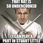 Chef Ramsay | THAT RAT IS SO UNDERCOOKED; IT CAN PLAY A PART IN STUART LITTLE | image tagged in chef ramsay,funny,memes,gordon ramsay,meme,angry chef gordon ramsay | made w/ Imgflip meme maker