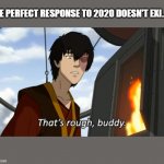 zuko thats rough buddy | THE PERFECT RESPONSE TO 2020 DOESN'T EXI..... | image tagged in zuko thats rough buddy,2020,2020 sucks,zuko,avatar the last airbender | made w/ Imgflip meme maker