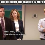 Well well well how the turn tables | WHEN YOU CORRECT THE TEACHER IN MATH CLASS | image tagged in well well well how the turn tables | made w/ Imgflip meme maker