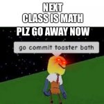 ok, i get it im not funny | NEXT CLASS IS MATH; I AM IN SCHOOL; PLZ GO AWAY NOW | image tagged in roblox commit toaster bath | made w/ Imgflip meme maker
