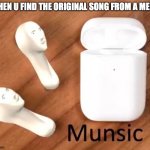 Munsic | WHEN U FIND THE ORIGINAL SONG FROM A MEME | image tagged in munsic | made w/ Imgflip meme maker