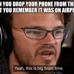 Big Brain Time | WHEN YOU DROP YOUR PHONE FROM THE 3RD STORY BUT YOU REMEMBER IT WAS ON AIRPLANE MODE | image tagged in big brain time | made w/ Imgflip meme maker