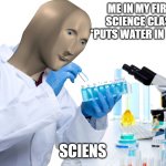 sciens meme | ME IN MY FIRST SCIENCE CLASS: *PUTS WATER IN  TUBE*; SCIENS | image tagged in siens | made w/ Imgflip meme maker