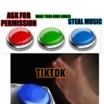 LITERALLY TIKTOK ALREADY | ASK FOR PERMISSION TIKTOK MAKE YOUR OWN SONGS STEAL MUSIC | image tagged in red green blue buttons | made w/ Imgflip meme maker