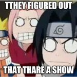 Naruto, Sasuke, and Sakura Funny | TTHEY FIGURED OUT; THAT THARE A SHOW | image tagged in naruto sasuke and sakura funny | made w/ Imgflip meme maker