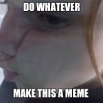 fishy | DO WHATEVER; MAKE THIS A MEME | image tagged in fishy | made w/ Imgflip meme maker
