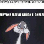 bugs bunny crazy face | ME: KILLS A MOUSE BECAUSE THEY ARE PESTS; EVERYONE ELSE AT CHUCK E. CHEESE | image tagged in bugs bunny crazy face | made w/ Imgflip meme maker
