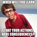 just something basic to use for standard everyday occasions | WHEN WILL YOU LEARN; THAT YOUR ACTIONS HAVE CONSEQUENCES?! | image tagged in when will you learn,sammyclassicsonicfan | made w/ Imgflip meme maker