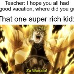 Toki wo tamare! | Teacher: I hope you all had a good vacation, where did you go? That one super rich kid:; Za Warudo! | image tagged in za warudo,jojo's bizarre adventure | made w/ Imgflip meme maker