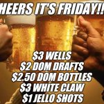 Friday cheers | CHEERS IT'S FRIDAY!!!!! $3 WELLS
$2 DOM DRAFTS
$2.50 DOM BOTTLES
$3 WHITE CLAW
 $1 JELLO SHOTS | image tagged in cheers | made w/ Imgflip meme maker