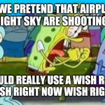 Spongebob yeah | CAN WE PRETEND THAT AIRPLANES IN THE NIGHT SKY ARE SHOOTING STARS; I COULD REALLY USE A WISH RIGHT NOW WISH RIGHT NOW WISH RIGHT NOW | image tagged in spongebob yeah | made w/ Imgflip meme maker