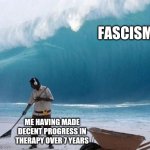 Beach Man Wave Tsunami Ignoring | FASCISM; ME HAVING MADE DECENT PROGRESS IN THERAPY OVER 7 YEARS | image tagged in beach man wave tsunami ignoring,triggered liberal,triggered,fascism,donald trump,narendra modi | made w/ Imgflip meme maker