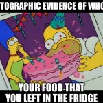 Homer Simpson Eating Whole Cake | PHOTOGRAPHIC EVIDENCE OF WHO ATE; YOUR FOOD THAT YOU LEFT IN THE FRIDGE | image tagged in homer simpson eating whole cake | made w/ Imgflip meme maker