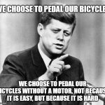 JFK | WE CHOOSE TO PEDAL OUR BICYCLES; WE CHOOSE TO PEDAL OUR BICYCLES WITHOUT A MOTOR, NOT BECAUSE IT IS EASY, BUT BECAUSE IT IS HARD | image tagged in jfk | made w/ Imgflip meme maker