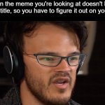 Big Brain Time | When the meme you're looking at doesn't have the subtitle, so you have to figure it out on your own: | image tagged in big brain time,markiplier,yeah this is big brain time,stop reading the tags,stop | made w/ Imgflip meme maker