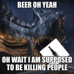 drunk dinosaur | BEER OH YEAH; OH WAIT I AM SUPPOSED TO BE KILLING PEOPLE | image tagged in drunk dinosaur | made w/ Imgflip meme maker