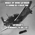 Saturday to do list | WAKES UP-WOW SATURDAY IS GONNA BE A GREAT DAY; SATURDAY'S REMINDER "TO DO" LIST | image tagged in fighter dropping bomb | made w/ Imgflip meme maker
