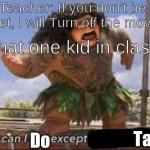 Talk | Teacher: If you don't be quiet, I will Turn off the movie! That one kid in class:; Talk; Do | image tagged in what can i say except aaaaaaaaaaa | made w/ Imgflip meme maker