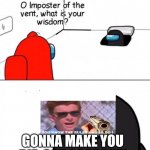 O imposter of the vent. | GONNA MAKE YOU DIE, SAY GOODBYE! | image tagged in o imposter of the vent | made w/ Imgflip meme maker