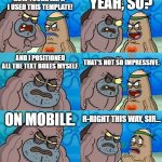 How Tough Are You 2 | HOW TOUGH AM I? I USED THIS TEMPLATE! YEAH, SO? AND I POSITIONED ALL THE TEXT BOXES MYSELF. THAT'S NOT SO IMPRESSIVE. ON MOBILE. R-RIGHT THIS WAY, SIR... | image tagged in how tough are you 2 | made w/ Imgflip meme maker