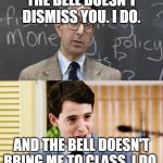 Ferris Bueller Teacher and Student | THE BELL DOESN'T DISMISS YOU. I DO. AND THE BELL DOESN'T BRING ME TO CLASS. I DO. | image tagged in ferris bueller teacher and student | made w/ Imgflip meme maker