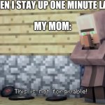 This is not forgivable | WHEN I STAY UP ONE MINUTE LATER; MY MOM: | image tagged in this is not forgivable | made w/ Imgflip meme maker