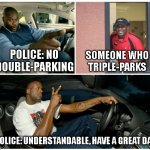 I guess this makes sense | POLICE: NO DOUBLE-PARKING; SOMEONE WHO TRIPLE-PARKS; POLICE: UNDERSTANDABLE, HAVE A GREAT DAY | image tagged in shaq machine broke | made w/ Imgflip meme maker