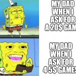 Spongebob money | MY DAD WHEN I ASK FOR A 20$ GAME; MY DAD WHEN I ASK FOR 4 5$ GAMES | image tagged in spongebob money | made w/ Imgflip meme maker