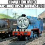 Gordon the Big Engine | HOW THE HELL DO I CAPTION THIS MEME IM STUPID | image tagged in gordon the big engine | made w/ Imgflip meme maker