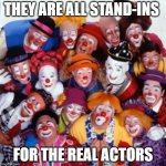 Clowns | THEY ARE ALL STAND-INS; FOR THE REAL ACTORS | image tagged in clowns | made w/ Imgflip meme maker