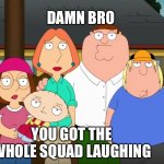 Damn bro | DAMN BRO; YOU GOT THE WHOLE SQUAD LAUGHING | image tagged in damn bro,family guy,lmao,memes,peter griffin,funny memes | made w/ Imgflip meme maker