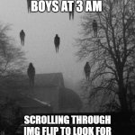 Me and the boys at 3 AM | ME AND THE BOYS AT 3 AM; SCROLLING THROUGH IMG FLIP TO LOOK FOR MORE ME AND THE BOYS MEMES | image tagged in me and the boys at 3 am | made w/ Imgflip meme maker