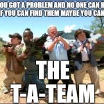 Midget A-team | IF YOU GOT A PROBLEM AND NO ONE CAN HELP AND IF YOU CAN FIND THEM MAYBE YOU CAN HIRE; THE T-A-TEAM | image tagged in midget a-team,funny | made w/ Imgflip meme maker