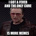 I got a fever and the only cure is more memes | I GOT A FEVER AND THE ONLY CURE; IS MORE MEMES | image tagged in i got a fever,christopher walken,meme,cowbell | made w/ Imgflip meme maker