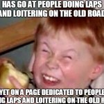 old pacific highway | HAS GO AT PEOPLE DOING LAPS AND LOITERING ON THE OLD ROAD YET ON A PAGE DEDICATED TO PEOPLE DOING LAPS AND LOITERING ON THE OLD ROAD | image tagged in old pacific highway,old road,old road riders | made w/ Imgflip meme maker