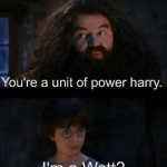 peak comedic | You're a unit of power harry. I'm a Watt? | image tagged in you are a wizard harry | made w/ Imgflip meme maker