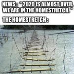 In the homestretch..... yeah, right. | NEWS :  “ 2020 IS ALMOST OVER.
WE ARE IN THE HOMESTRETCH. ”; THE HOMESTRETCH : | image tagged in shaky bridge,memes,2020,homestretch,coronavirus,covid-19 | made w/ Imgflip meme maker