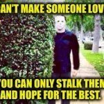 You can try | YOU CAN’T MAKE SOMEONE LOVE YOU. YOU CAN ONLY STALK THEM
AND HOPE FOR THE BEST. | image tagged in stalker,love,michael myers,halloween,bushes,hope | made w/ Imgflip meme maker