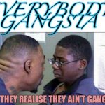 S’up Biatchs | EVERYBODY GANGSTA; ‘TILL THEY REALISE THEY AIN’T GANGSTA | image tagged in scared straight,gangsta,fake people,stupid kids,wannabe,crying | made w/ Imgflip meme maker