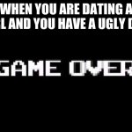 Game over | WHEN YOU ARE DATING A GIRL AND YOU HAVE A UGLY DOG | image tagged in game over | made w/ Imgflip meme maker
