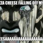 shizaaaaaaaaaaaaaaaaaaaaaaaaaaaaa | MY PIZZA CHEESE FALLING OFF MY PIZZA; CHEESAAAAAAAAAAAAAAAAAAAA | image tagged in shiza | made w/ Imgflip meme maker