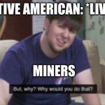 sad | NATIVE AMERICAN: *LIVES*; MINERS | image tagged in why | made w/ Imgflip meme maker