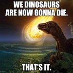 Almost Dead Dinosaur | WE DINOSAURS ARE NOW GONNA DIE. THAT'S IT. | image tagged in almost dead dinosaur | made w/ Imgflip meme maker