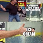 How to solve people who just broke up with they're girlfriend: | PEOPLE WHO JUST BROKE UP WITH THEY'RE GIRLFRIEND; ICE CREAM | image tagged in nah thats a lotta damage,break up,memes | made w/ Imgflip meme maker