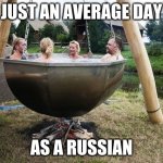 Just your average russians | JUST AN AVERAGE DAY; AS A RUSSIAN | image tagged in russians in a hot tub | made w/ Imgflip meme maker