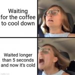 SJW Freakout | Waiting for the coffee to cool down; Waited longer than 5 seconds and now it's cold | image tagged in sjw freakout | made w/ Imgflip meme maker